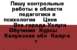 Пишу контрольные работы в области педагогики и психологии. › Цена ­ 300-650 - Все города Услуги » Обучение. Курсы   . Калужская обл.,Калуга г.